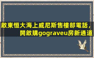 啟東恒大海上威尼斯售樓部電話，開啟購(gòu)房新通道